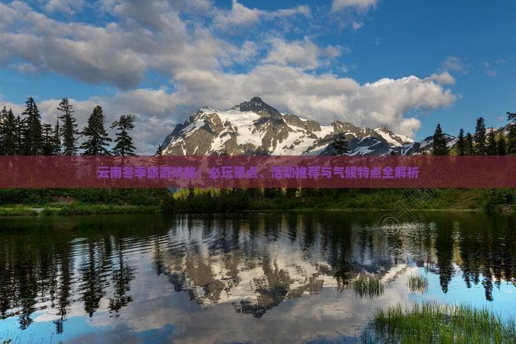 云南冬季旅游攻略：必玩景点、活动推荐与气候特点全解析