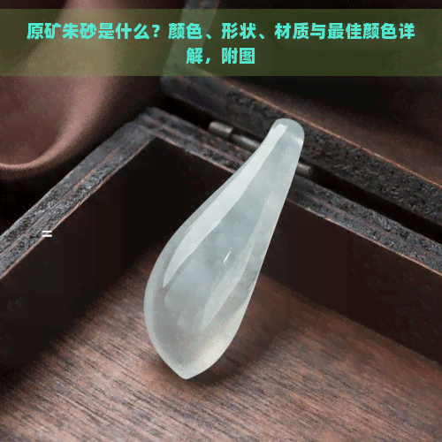 原矿朱砂是什么？颜色、形状、材质与更佳颜色详解，附图