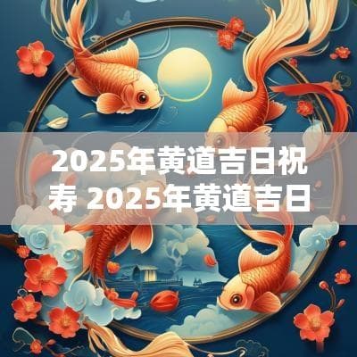 2025年黄道吉日祝寿 2025年黄道吉日