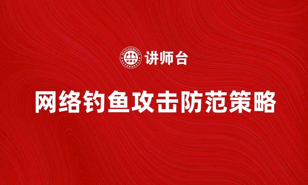 防范网络钓鱼攻击的有效策略与技巧解析