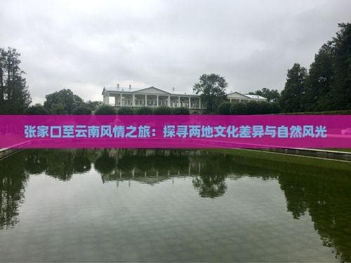 张家口至云南风情之旅：探寻两地文化差异与自然风光