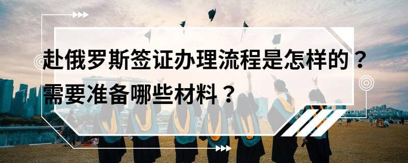 赴俄罗斯签证办理流程是怎样的？需要准备哪些材料？