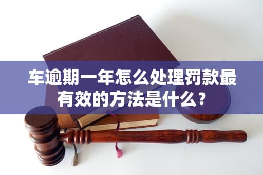 车逾期一年怎么处理罚款最有效的方法是什么？