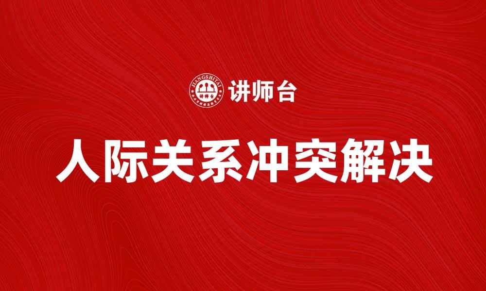 冲突背后的真相：如何有效解决人际关系中的矛盾