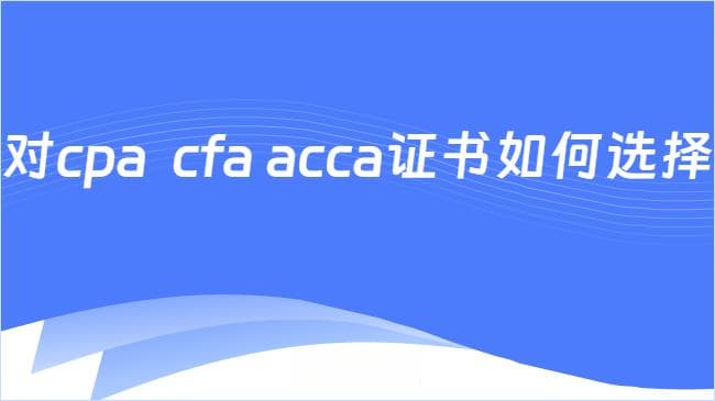 CPA、CFA还是ACCA？三种证书如何选择