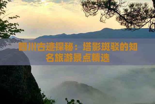 四川古迹探秘：塔影斑驳的知名旅游景点精选