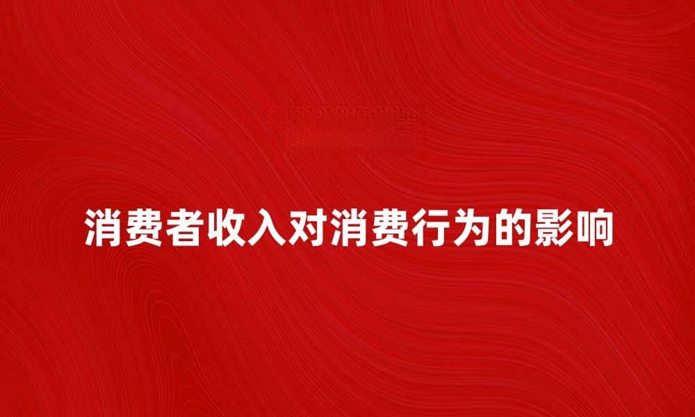 消费者收入对消费行为的深远影响分析