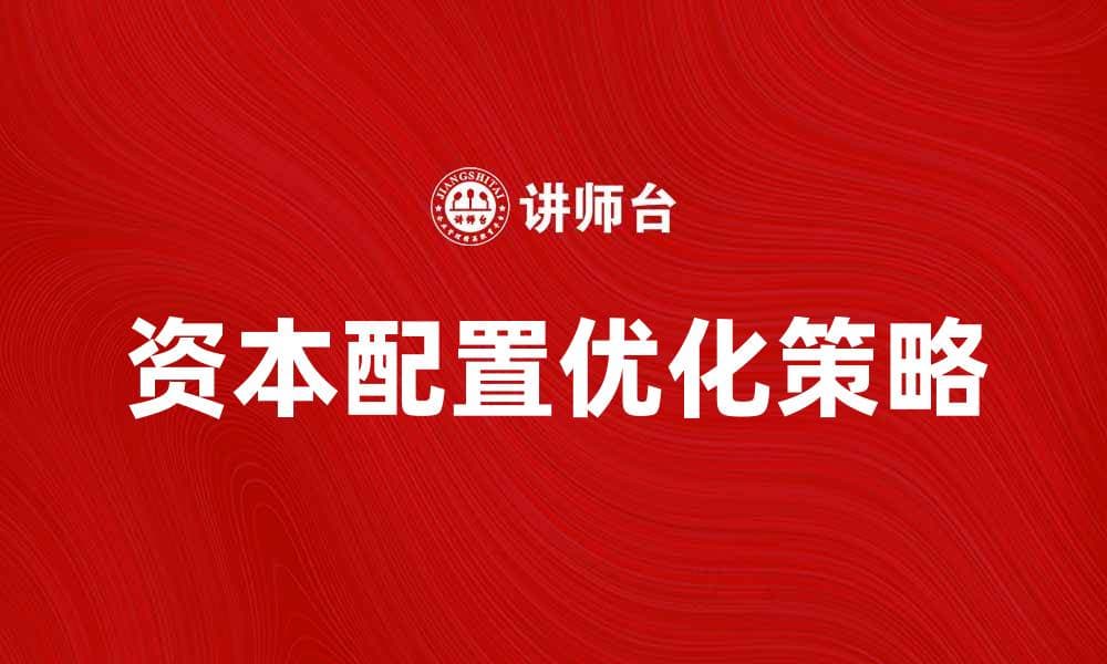 优化资本配置提升企业竞争力的有效策略