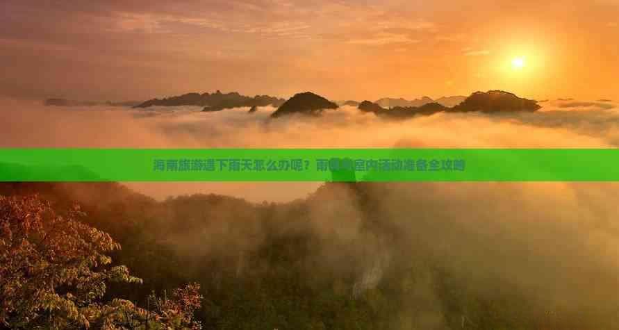 海南旅游遇下雨天怎么办呢？雨具与室内活动准备全攻略