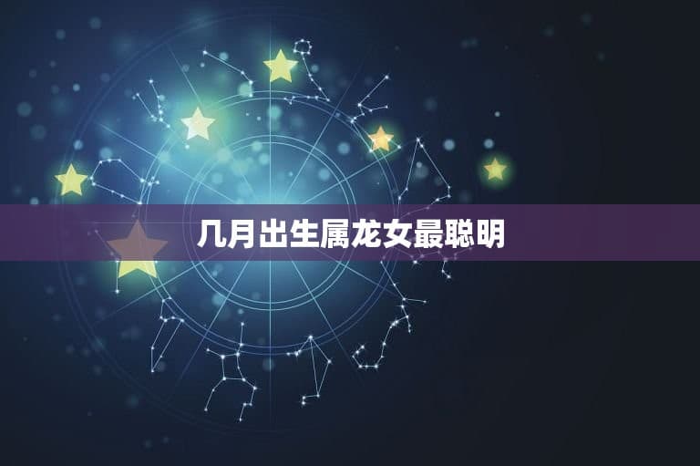 几月出生属龙女最聪明？揭秘星座与智商的关系