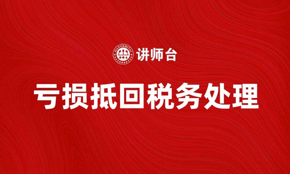 亏损抵回的税务处理方法与注意事项解析