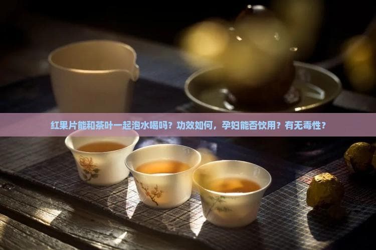 红果片能和茶叶一起泡水喝吗？功效如何，孕妇能否饮用？