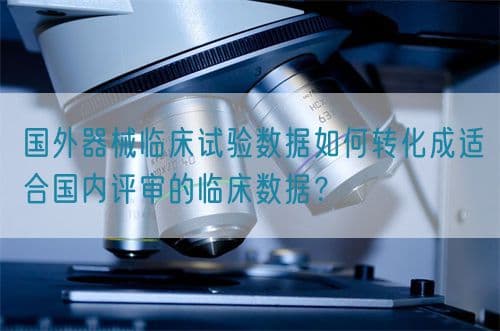 国外器械临床试验数据如何转化成适合国内评审的临床数据？