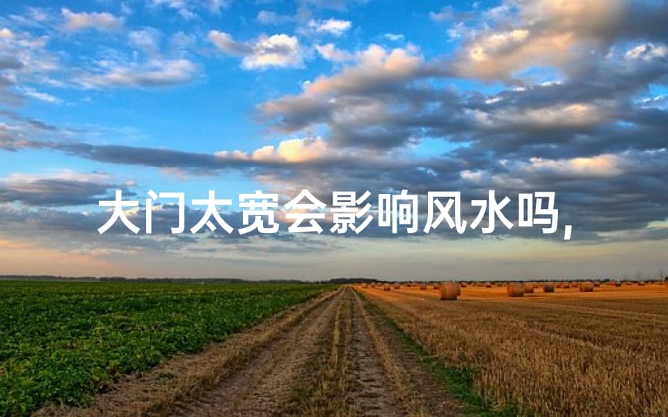大门宽度与风水：过宽真的会影响运势吗？