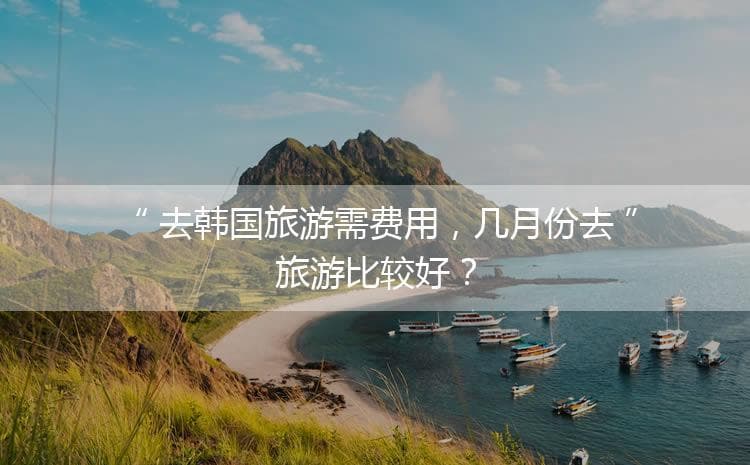 去韩国旅游需费用，几月份去旅游比较好？「什么季节去韩国旅游最好」
