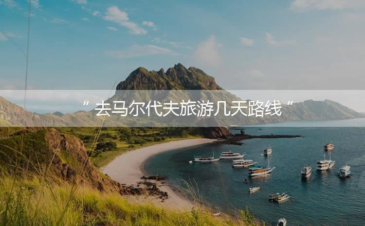 去马尔代夫旅游几天路线「去马尔代夫旅游几天路线最好」