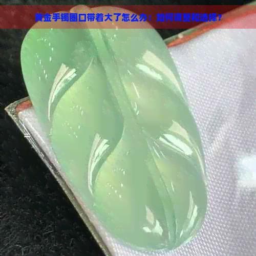 黄金手镯圈口带着大了怎么办：如何调整和选择？