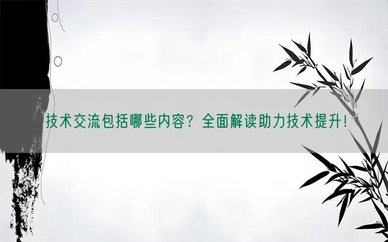 技术交流包括哪些内容？全面解读助力技术提升！