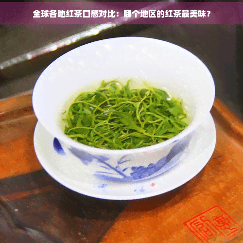 全球各地红茶口感对比：哪个地区的红茶最美味？