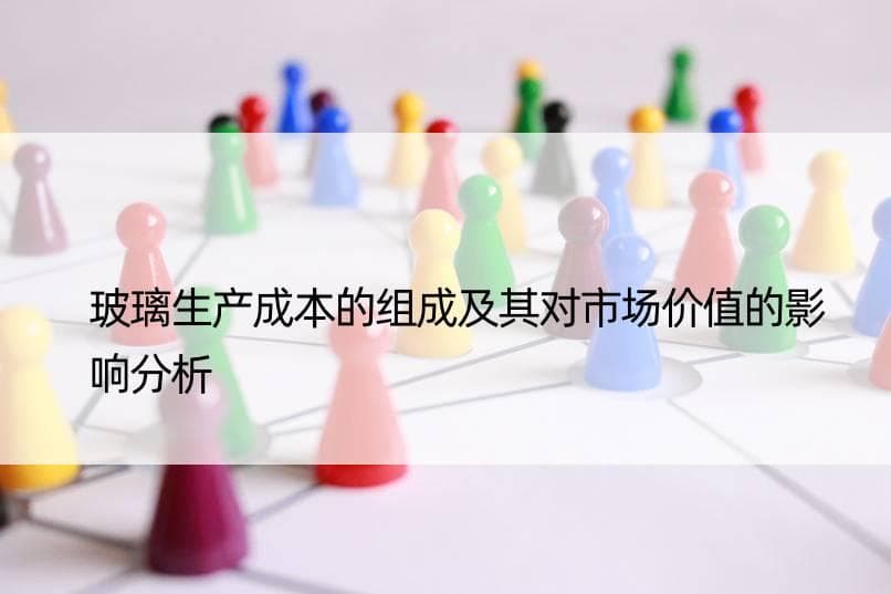玻璃生产成本的组成及其对市场价值的影响分析