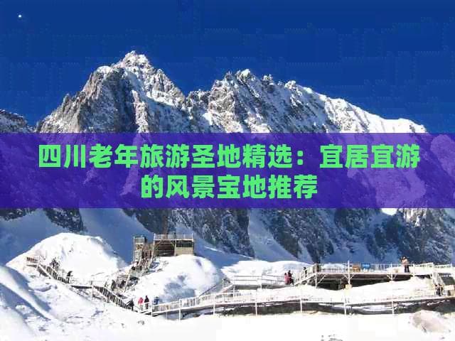 四川老年旅游圣地精选：宜居宜游的风景宝地推荐