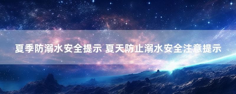 夏季防溺水安全指南：从预防到自救的全方位防护