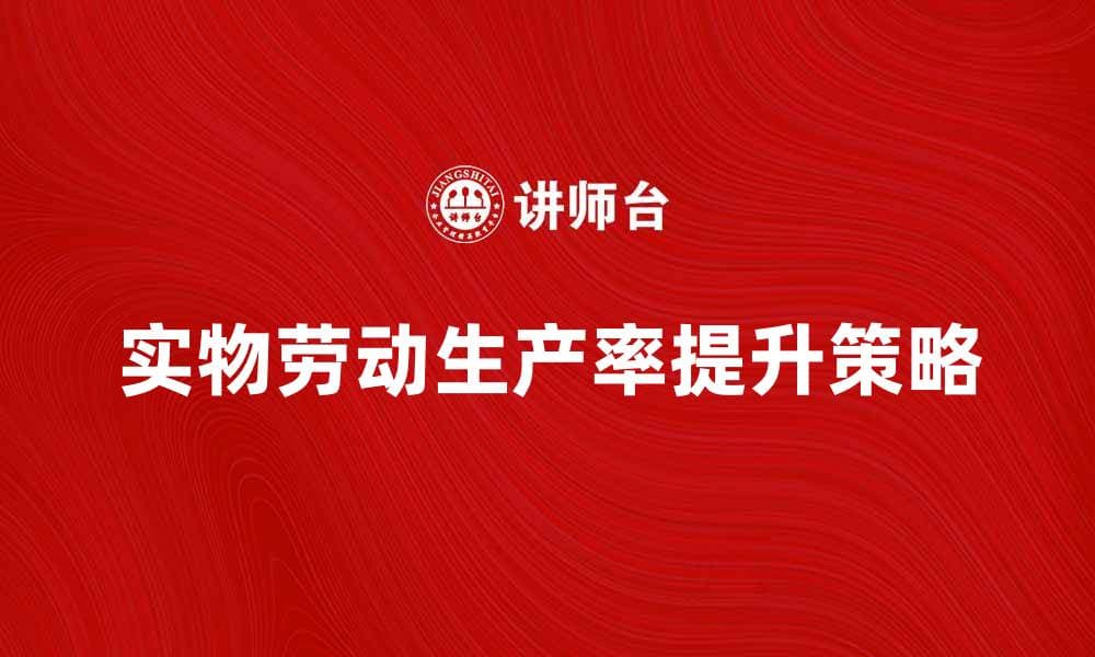 提升实物劳动��产率的有效策略与方法
