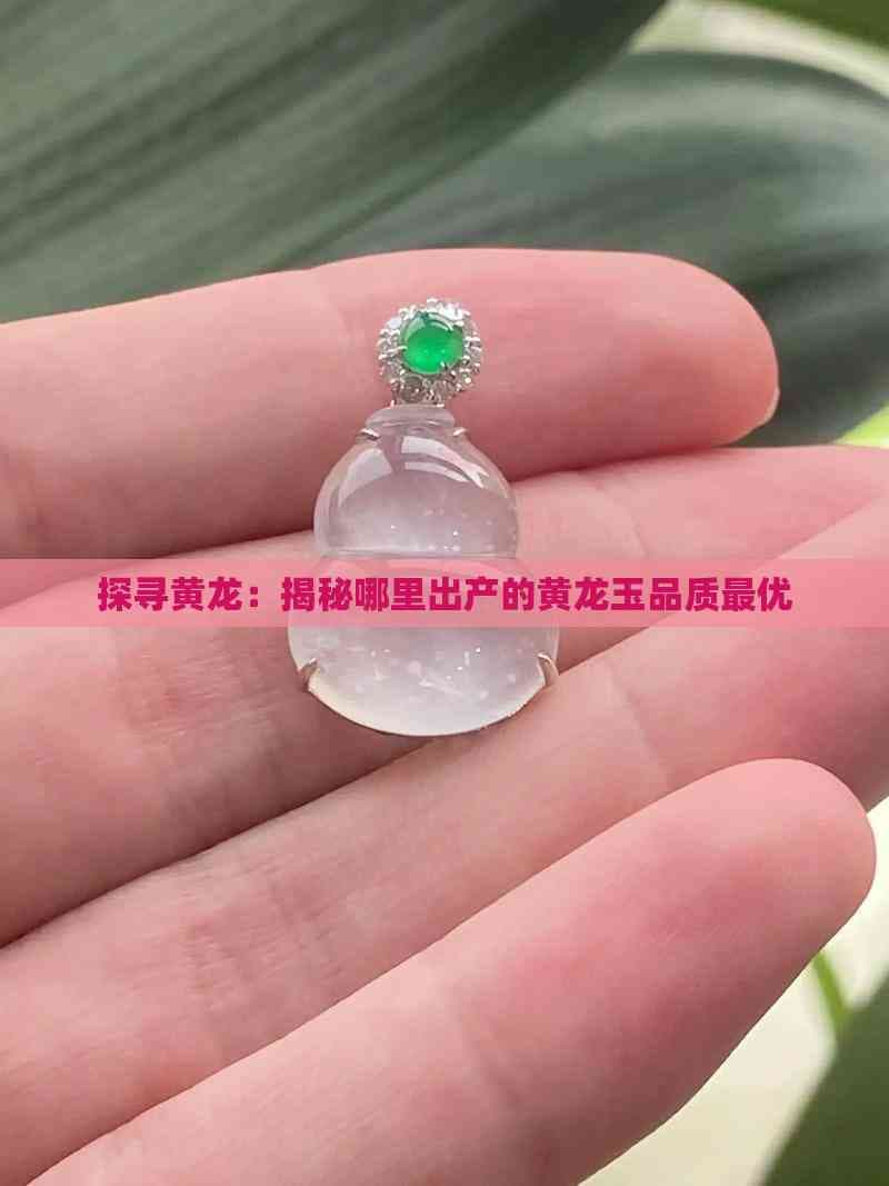 探寻黄龙：揭秘哪里出产的黄龙玉品质更优