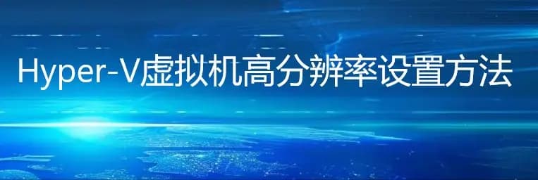 Hyper-V虚拟机高分辨率设置完全指南