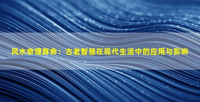 风水命理算命：古老智慧在现代生活中的应用与影响