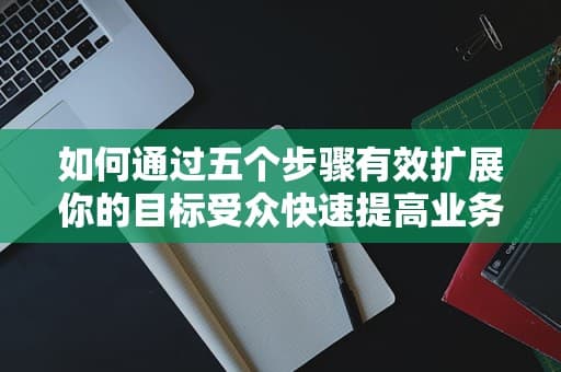 如何通过五个步骤有效扩展你的目标受众快速提高业务增长