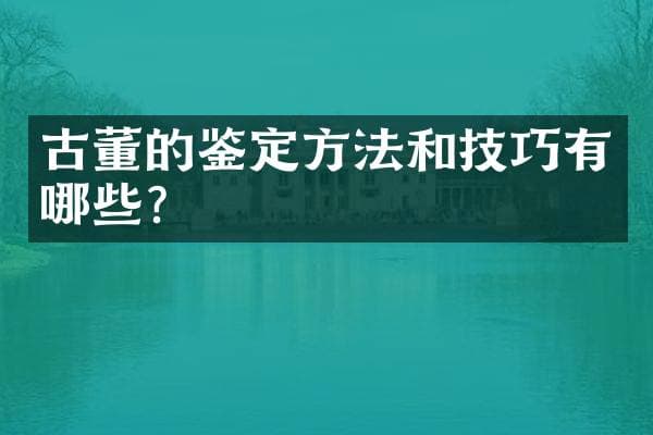 古董的鉴定方法和技巧有哪些？