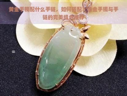 黄金手链配搭指南：手镯、玉石如何搭配最时尚