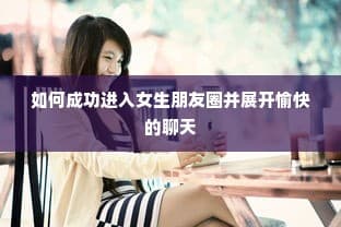 如何融入女生社交圈，开启愉悦交流之旅？