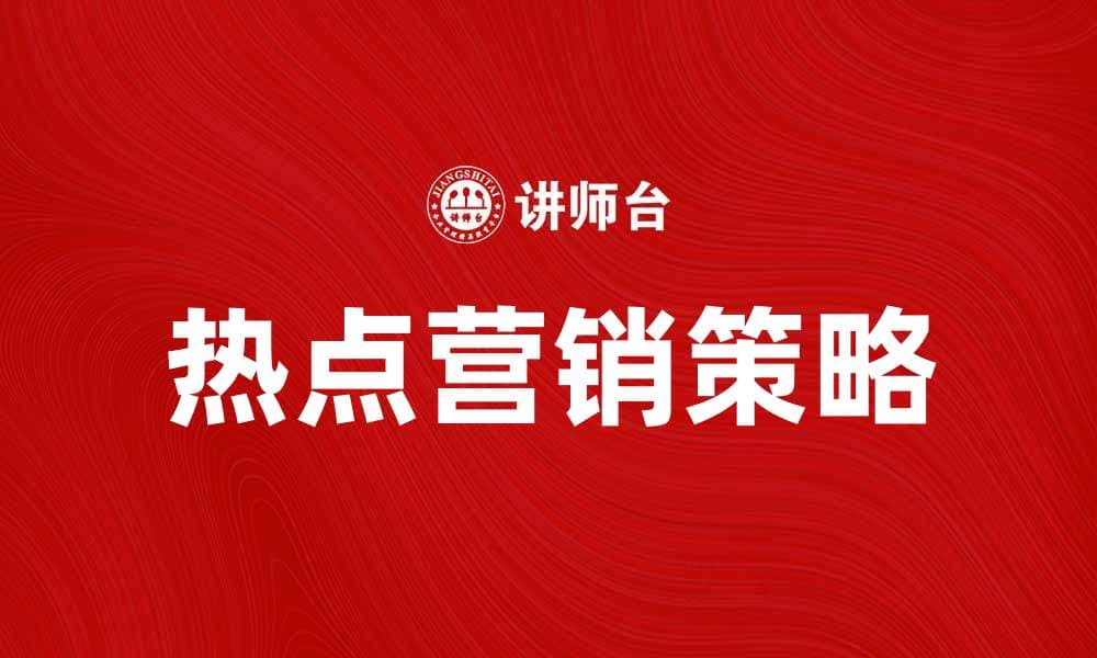 掌握热点营销策略，提升品牌知名度与销量