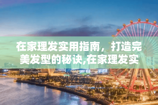 在家理发实用指南：打造完美发型的秘诀