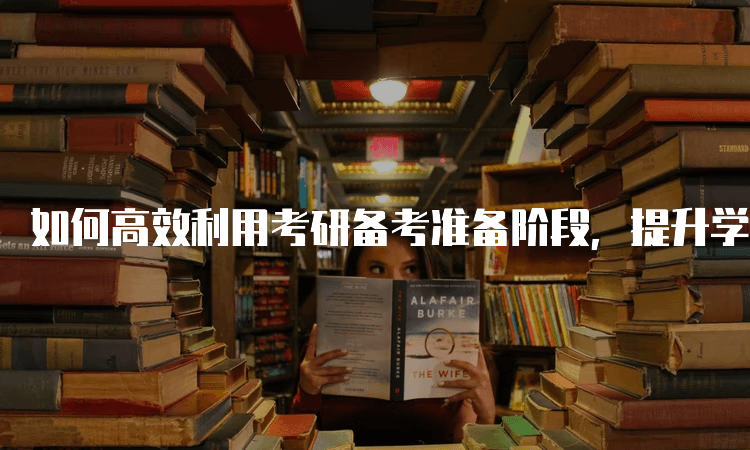 如何高效利用考研备考准备阶段，提升学习效果