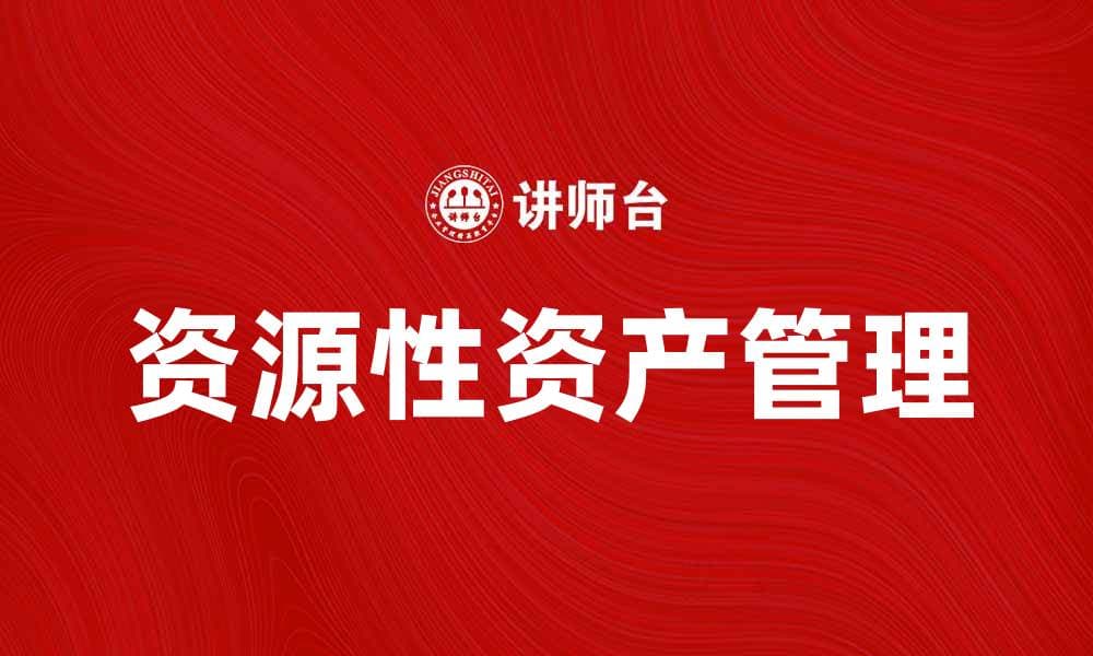 如何有效管理资源性资产提升企业竞争力