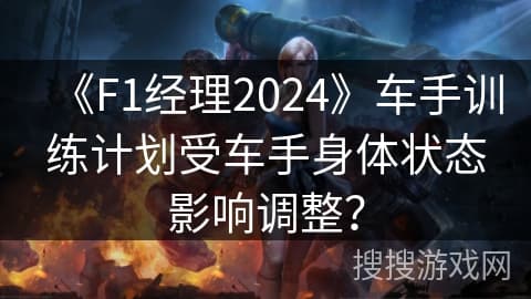 《F1经理2024》车手训练计划受车手身体状态影响调整？