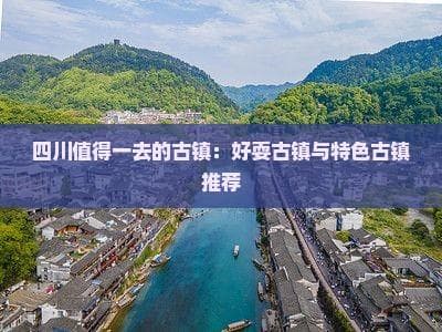 四川值得一去的古镇：好耍古镇与特色古镇推荐