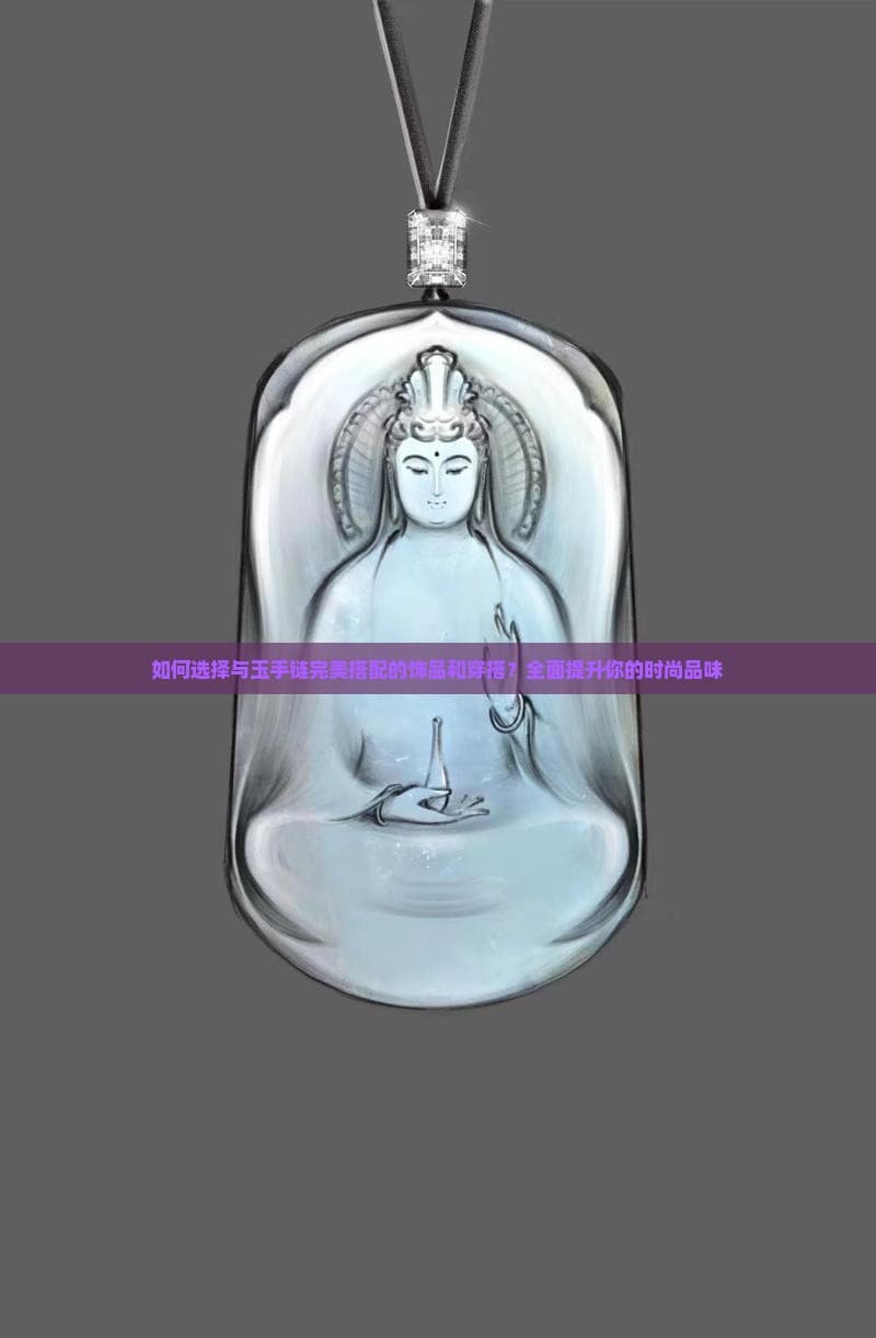 如何选择与玉手链完美搭配的饰品和穿搭？全面提升你的时尚品味