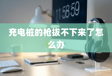 充电桩的枪拔不下来了怎么办