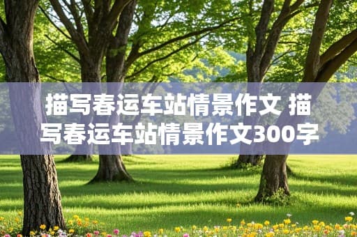描写春运车站情景作文 描写春运车站情景作文300字