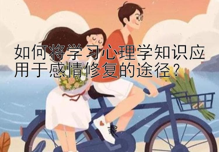 如何将学习心理学知识应用于感情修复的途径？