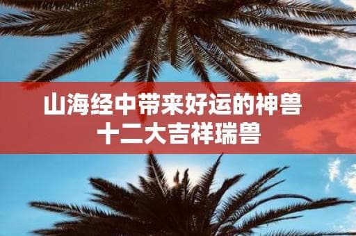 山海经中的十二大吉祥瑞兽：形态各异，寓意深远
