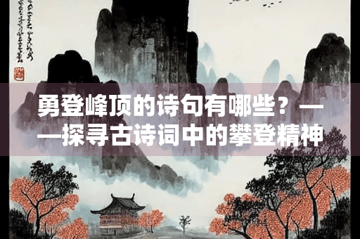 勇登峰顶的诗句有哪些？——探寻古诗词中的攀登精神