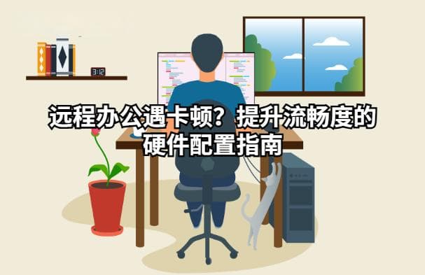 远程办公遇卡顿？提升流畅度的硬件配置指南