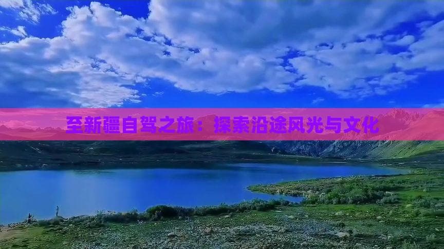 至新疆自驾之旅：探索沿途风光与文化