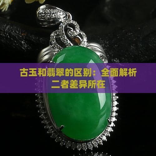 古玉和翡翠的区别：全面解析二者差异所在