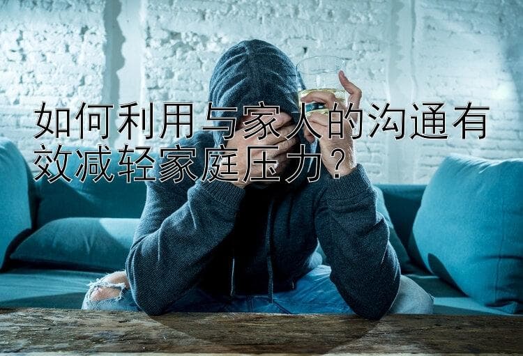 如何通过有效沟通缓解家庭压力？